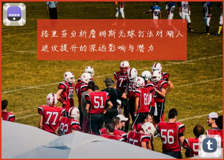 格里芬分析詹姆斯无球打法对湖人进攻提升的深远影响与潜力