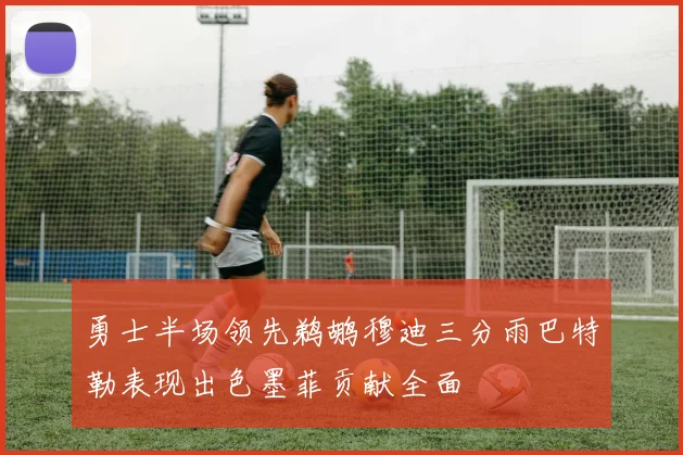 勇士半场领先鹈鹕穆迪三分雨巴特勒表现出色墨菲贡献全面
