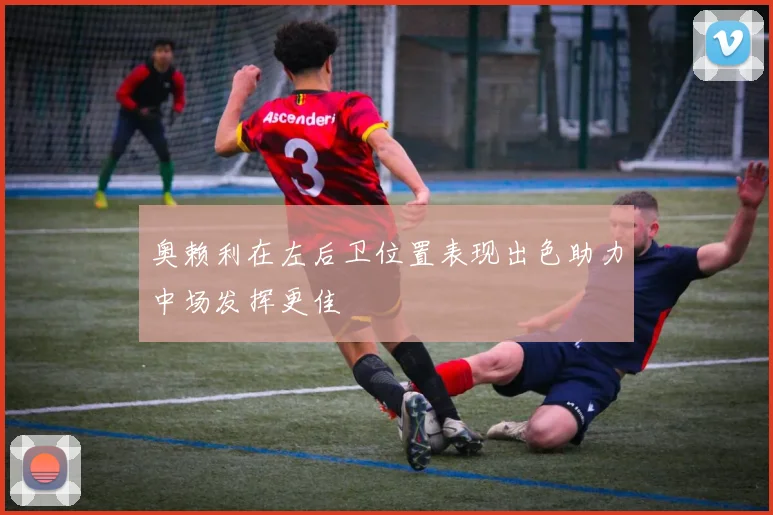 奥赖利在左后卫位置表现出色助力中场发挥更佳