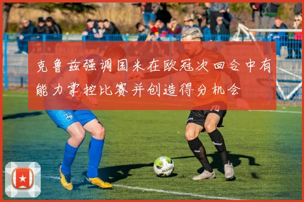 克鲁兹强调国米在欧冠次回合中有能力掌控比赛并创造得分机会