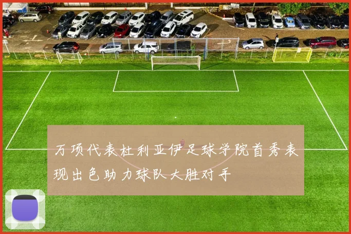 万项代表杜利亚伊足球学院首秀表现出色助力球队大胜对手