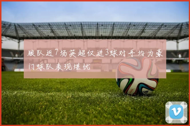 狼队近7场英超仅进3球对手均为豪门球队表现堪忧