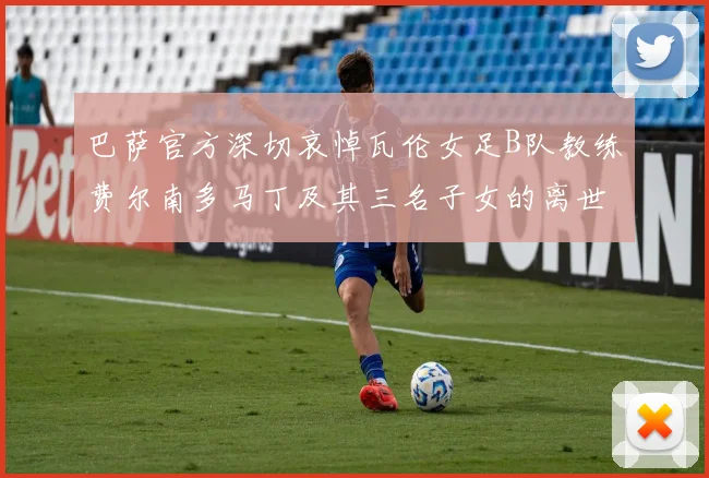 巴萨官方深切哀悼瓦伦女足B队教练费尔南多马丁及其三名子女的离世