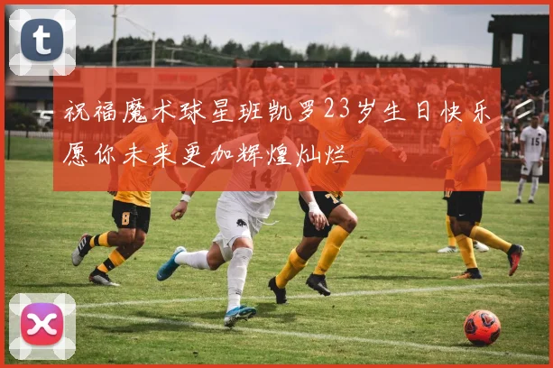 祝福魔术球星班凯罗23岁生日快乐愿你未来更加辉煌灿烂