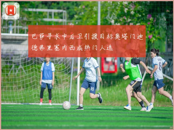 巴萨寻求中后卫引援目标奥塔门迪德弗里塞内西成热门人选