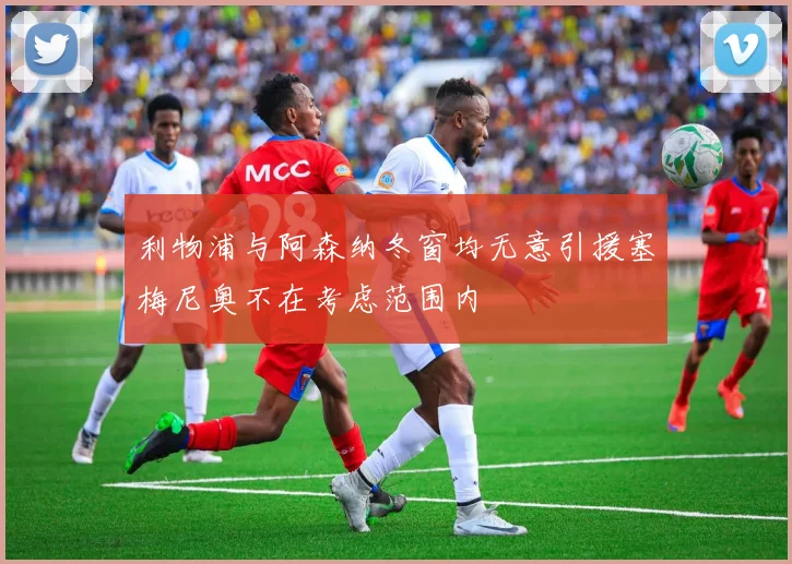 利物浦与阿森纳冬窗均无意引援塞梅尼奥不在考虑范围内