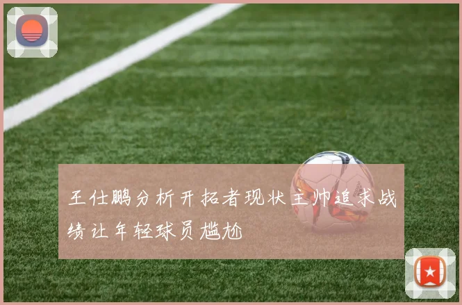 王仕鹏分析开拓者现状主帅追求战绩让年轻球员尴尬