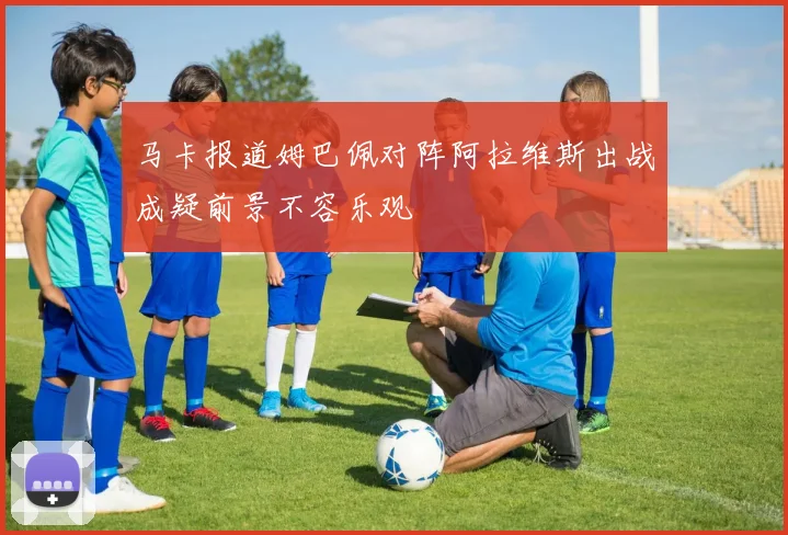 马卡报道姆巴佩对阵阿拉维斯出战成疑前景不容乐观