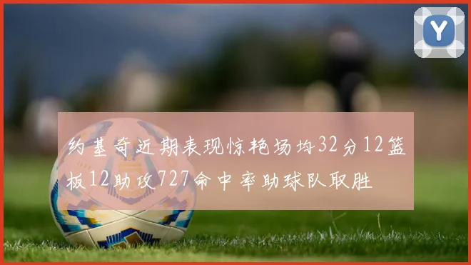 约基奇近期表现惊艳场均32分12篮板12助攻727命中率助球队取胜