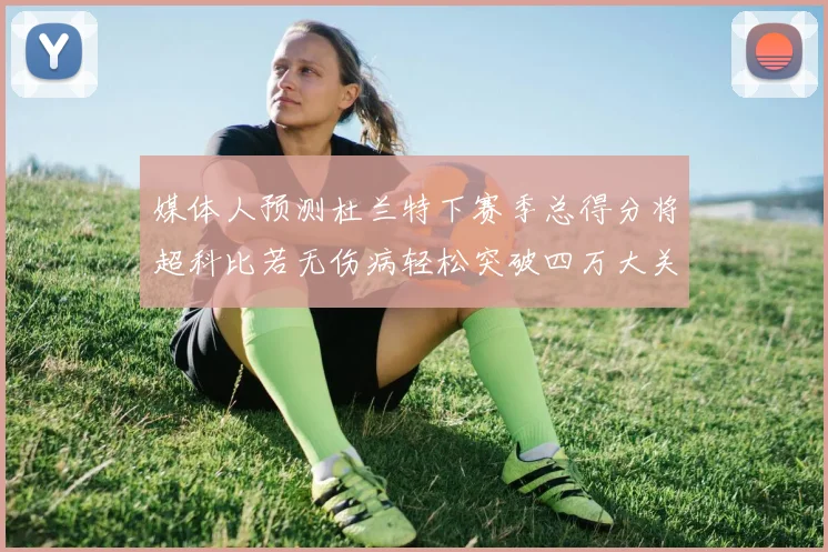 媒体人预测杜兰特下赛季总得分将超科比若无伤病轻松突破四万大关