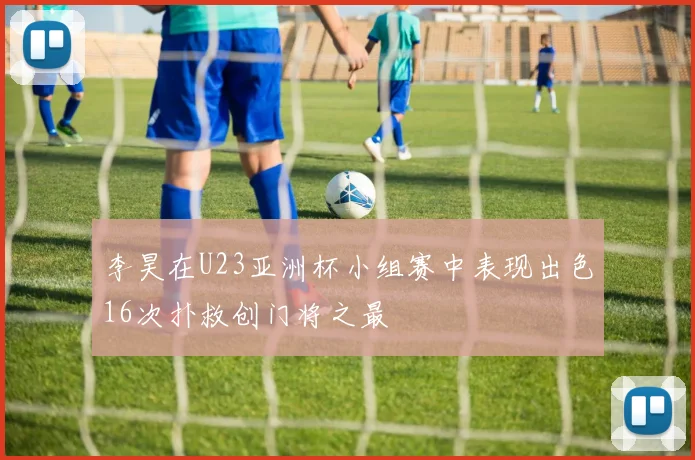 李昊在U23亚洲杯小组赛中表现出色16次扑救创门将之最