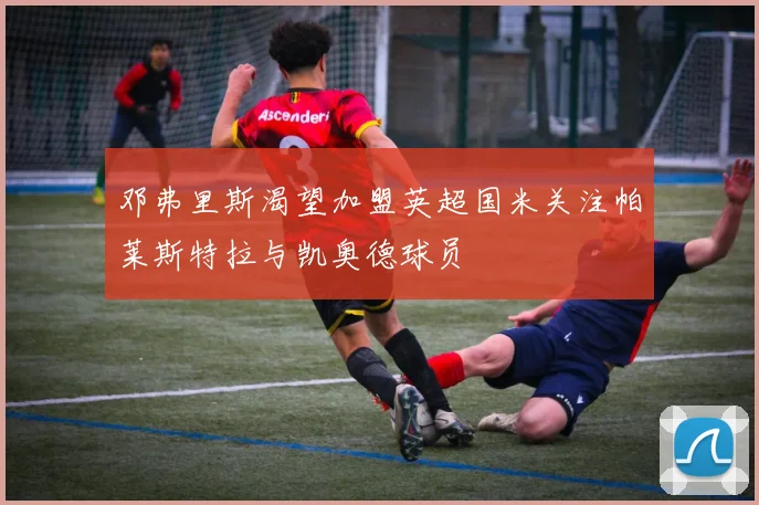邓弗里斯渴望加盟英超国米关注帕莱斯特拉与凯奥德球员
