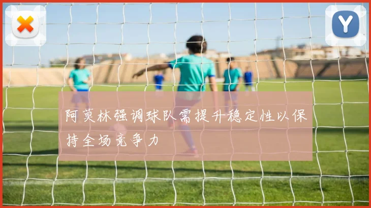 阿莫林强调球队需提升稳定性以保持全场竞争力