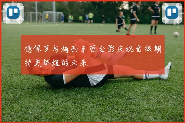 德保罗与梅西亲密合影庆祝晋级期待更辉煌的未来