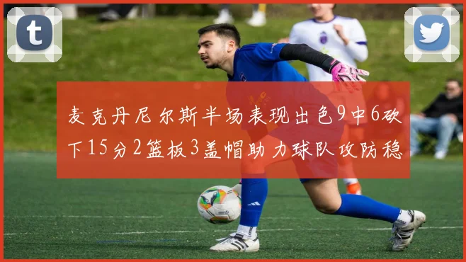 麦克丹尼尔斯半场表现出色9中6砍下15分2篮板3盖帽助力球队攻防稳定