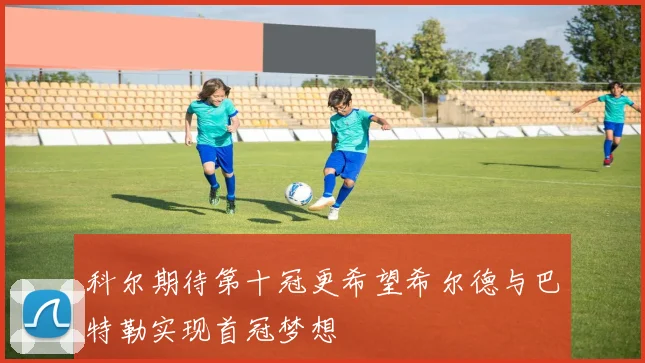 科尔期待第十冠更希望希尔德与巴特勒实现首冠梦想