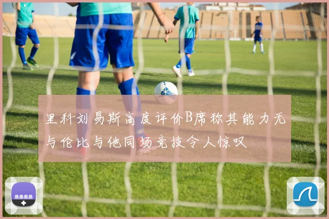 里科刘易斯高度评价B席称其能力无与伦比与他同场竞技令人惊叹