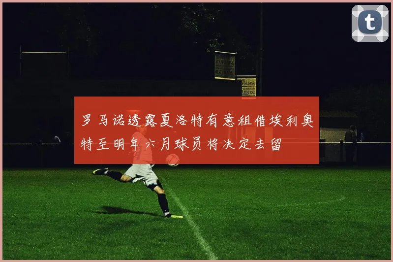 罗马诺透露夏洛特有意租借埃利奥特至明年六月球员将决定去留
