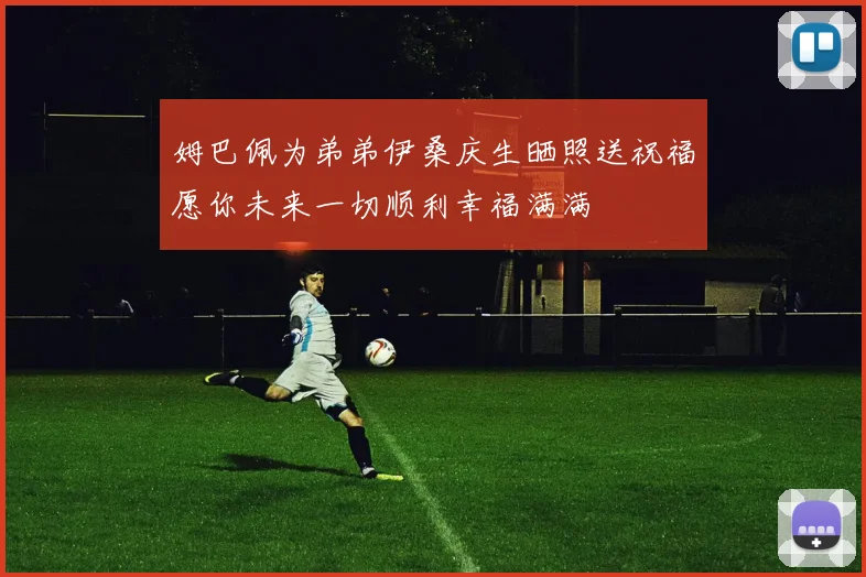 姆巴佩为弟弟伊桑庆生晒照送祝福愿你未来一切顺利幸福满满
