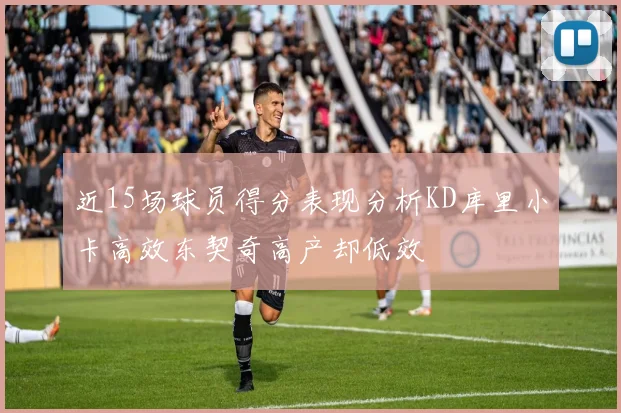 近15场球员得分表现分析KD库里小卡高效东契奇高产却低效