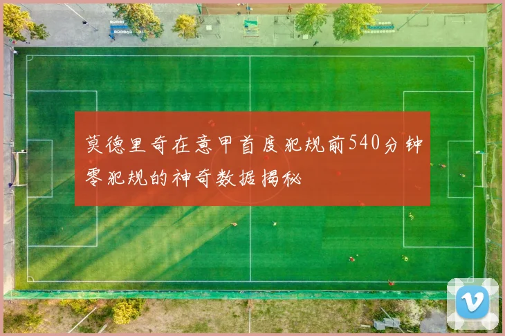 莫德里奇在意甲首度犯规前540分钟零犯规的神奇数据揭秘