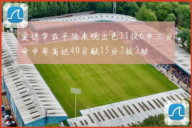 爱德华兹半场表现出色11投6中三分命中率高达40贡献15分3板3助