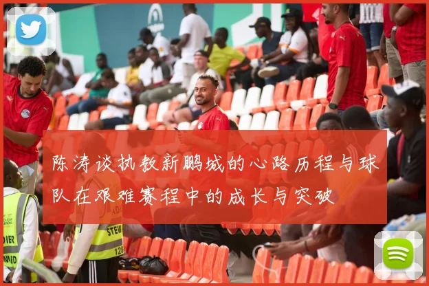 陈涛谈执教新鹏城的心路历程与球队在艰难赛程中的成长与突破