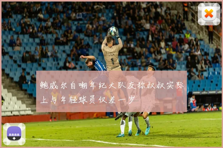 鲍威尔自嘲年纪大队友称叔叔实际上与年轻球员仅差一岁