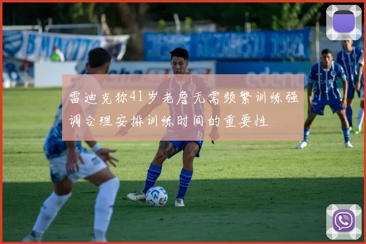 雷迪克称41岁老詹无需频繁训练强调合理安排训练时间的重要性