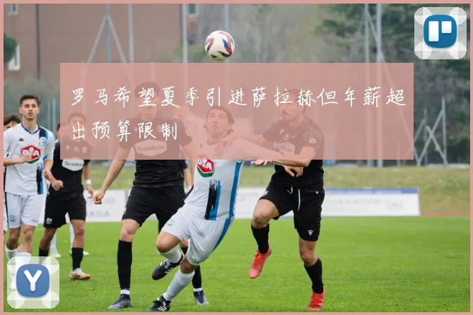 罗马希望夏季引进萨拉赫但年薪超出预算限制