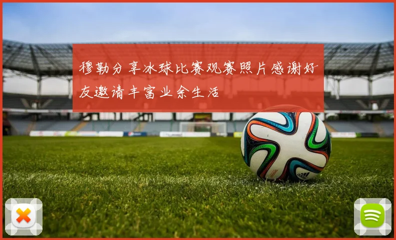 穆勒分享冰球比赛观赛照片感谢好友邀请丰富业余生活