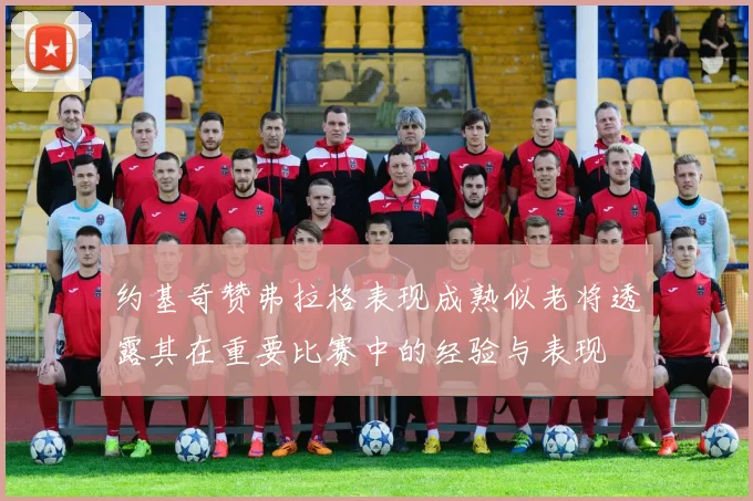 约基奇赞弗拉格表现成熟似老将透露其在重要比赛中的经验与表现