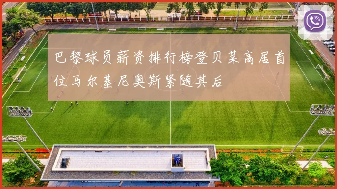 巴黎球员薪资排行榜登贝莱高居首位马尔基尼奥斯紧随其后
