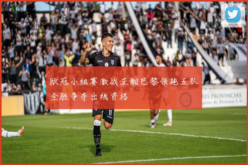 欧冠小组赛激战正酣巴黎领跑五队全胜争夺出线资格