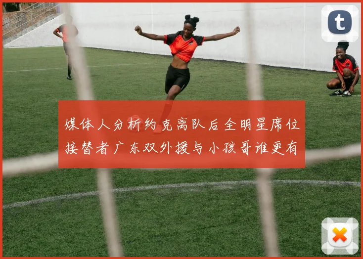 媒体人分析约克离队后全明星席位接替者广东双外援与小孩哥谁更有希望