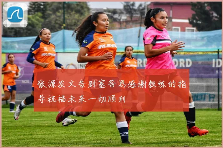 张源发文告别塞蒂恩感谢教练的指导祝福未来一切顺利