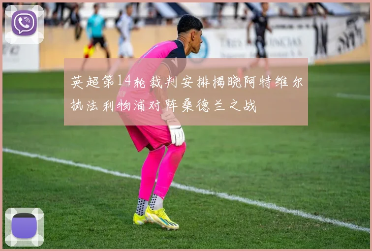 英超第14轮裁判安排揭晓阿特维尔执法利物浦对阵桑德兰之战