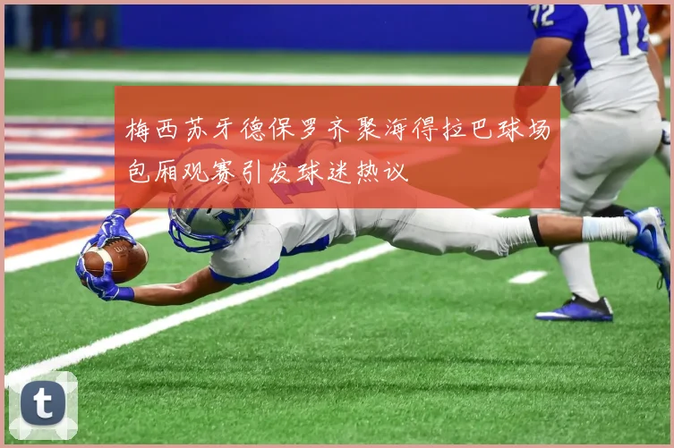 梅西苏牙德保罗齐聚海得拉巴球场包厢观赛引发球迷热议