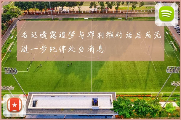 名记透露追梦与邓利维对话后或无进一步纪律处分消息