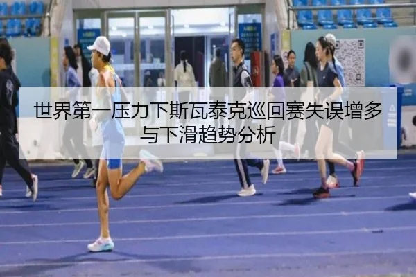 世界第一压力下斯瓦泰克巡回赛失误增多与下滑趋势分析